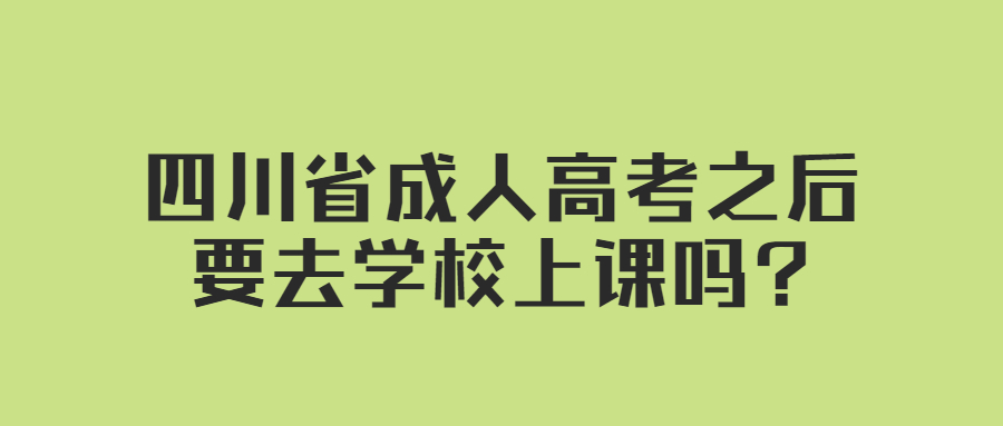 四川成人高考之后要去学校上课吗?