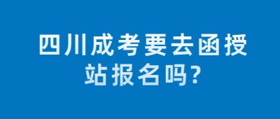 四川成考要去函授站报名吗?