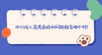 四川成人高考函授和网络教育哪个好?