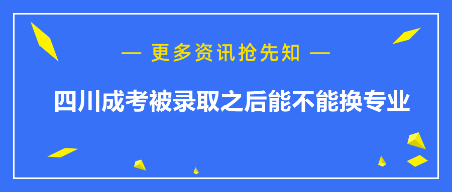 ​四川成考被录取之后能不能换专业