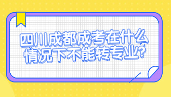 四川成都成考在什么情况下不能转专业?